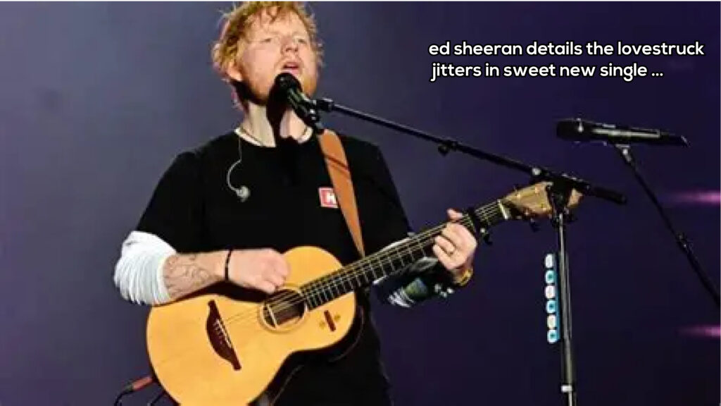 ed sheeran details the lovestruck jitters in sweet new single …